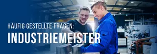 Zwei Männer arbeiten gemeinsam in einer Fabrikhalle. Sie wirken konzentriert auf ihre Arbeit. Links im Bild steht folgender Text: ‚Häufig gestellte Fragen: Industriemeister‘.“